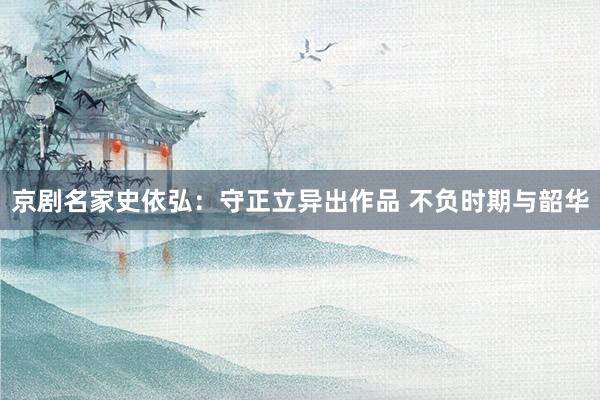京剧名家史依弘：守正立异出作品 不负时期与韶华