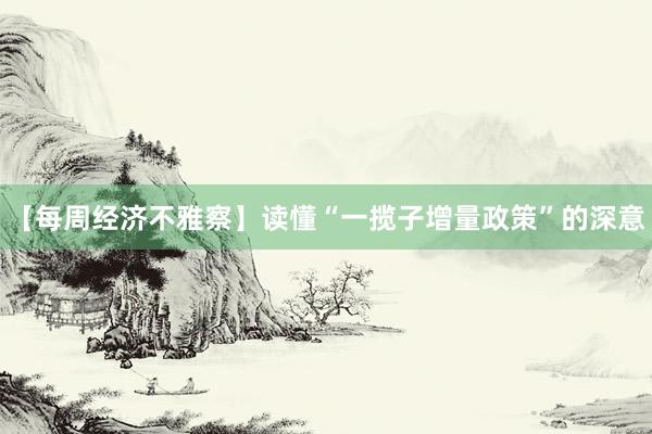 【每周经济不雅察】读懂“一揽子增量政策”的深意
