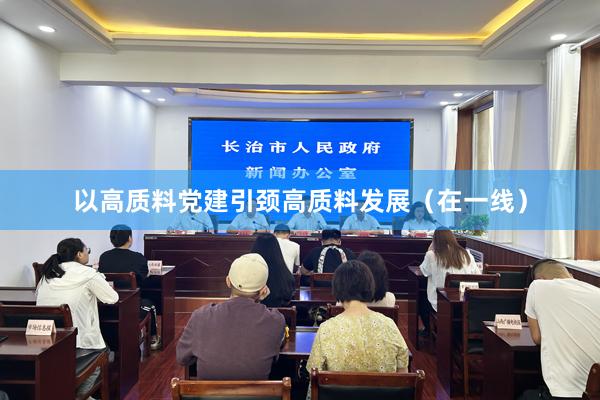 以高质料党建引颈高质料发展（在一线）