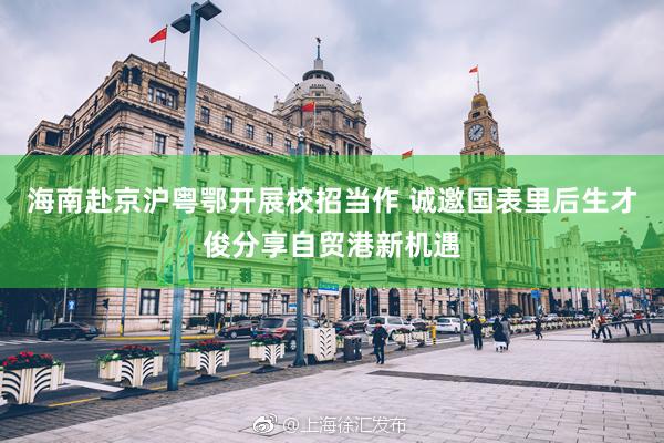 海南赴京沪粤鄂开展校招当作 诚邀国表里后生才俊分享自贸港新机遇