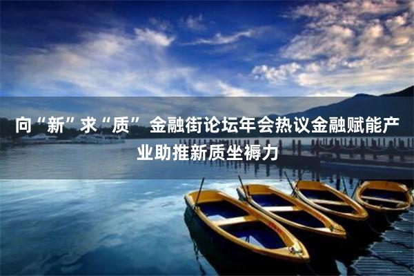 向“新”求“质” 金融街论坛年会热议金融赋能产业助推新质坐褥力