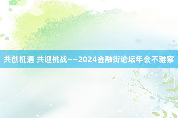 共创机遇 共迎挑战——2024金融街论坛年会不雅察