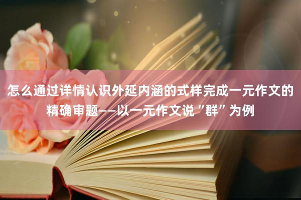 怎么通过详情认识外延内涵的式样完成一元作文的精确审题——以一元作文说“群”为例
