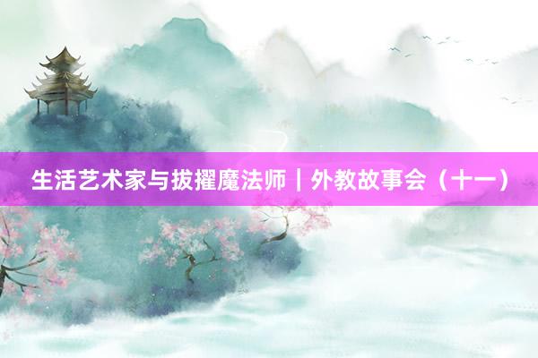 生活艺术家与拔擢魔法师｜外教故事会（十一）