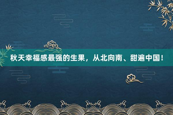 秋天幸福感最强的生果，从北向南、甜遍中国！