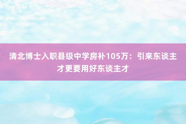 清北博士入职县级中学房补105万：引来东谈主才更要用好东谈主才