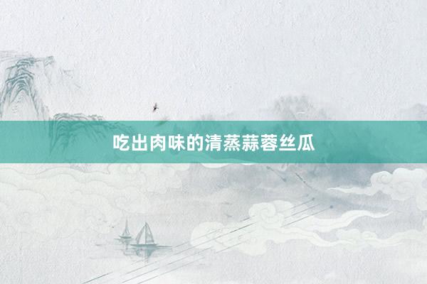 吃出肉味的清蒸蒜蓉丝瓜