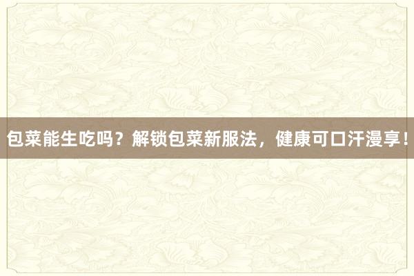包菜能生吃吗？解锁包菜新服法，健康可口汗漫享！