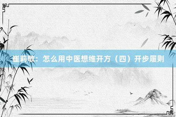 崔莉敏：怎么用中医想维开方（四）开步履则
