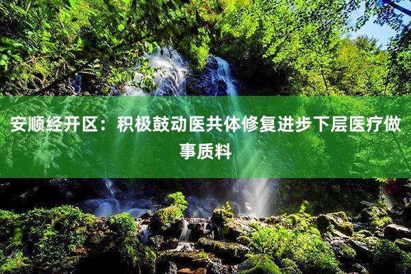 安顺经开区：积极鼓动医共体修复进步下层医疗做事质料
