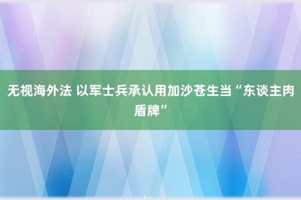无视海外法 以军士兵承认用加沙苍生当“东谈主肉盾牌”