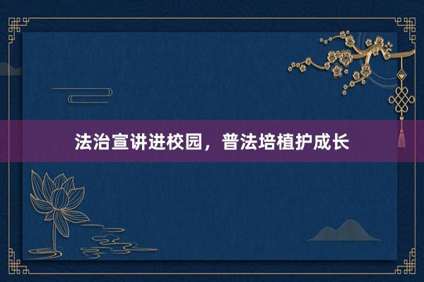 法治宣讲进校园，普法培植护成长