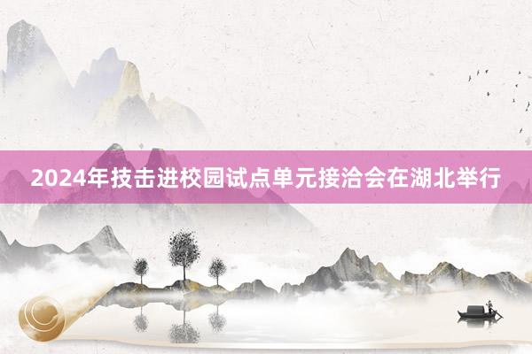 2024年技击进校园试点单元接洽会在湖北举行