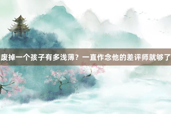 废掉一个孩子有多浅薄？一直作念他的差评师就够了