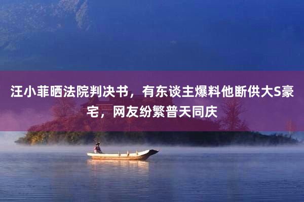 汪小菲晒法院判决书，有东谈主爆料他断供大S豪宅，网友纷繁普天同庆