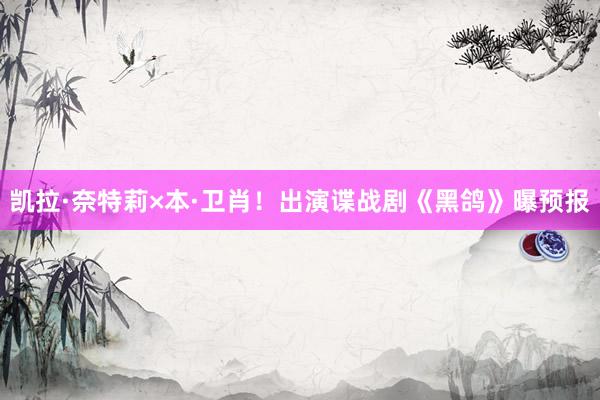 凯拉·奈特莉×本·卫肖！出演谍战剧《黑鸽》曝预报