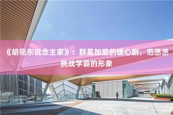 《胡衕东说念主家》：群星加盟的暖心剧，范丞丞挑战学霸的形象