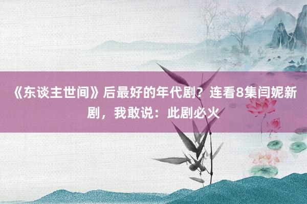 《东谈主世间》后最好的年代剧？连看8集闫妮新剧，我敢说：此剧必火