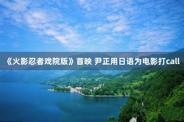 《火影忍者戏院版》首映 尹正用日语为电影打call