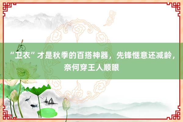 “卫衣”才是秋季的百搭神器，先锋惬意还减龄，奈何穿王人顺眼