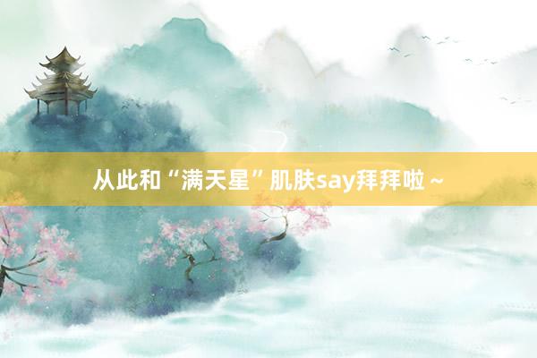 从此和“满天星”肌肤say拜拜啦～