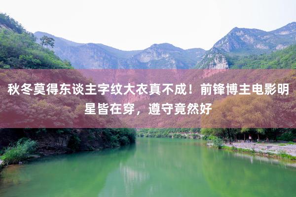 秋冬莫得东谈主字纹大衣真不成！前锋博主电影明星皆在穿，遵守竟然好