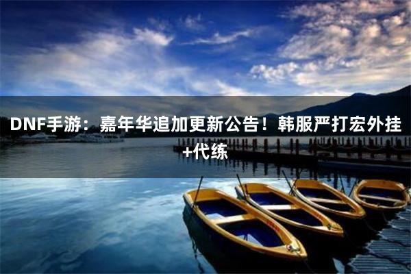 DNF手游：嘉年华追加更新公告！韩服严打宏外挂+代练