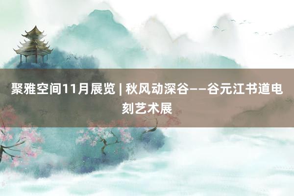 聚雅空间11月展览 | 秋风动深谷——谷元江书道电刻艺术展