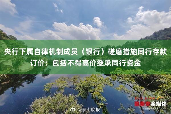 央行下属自律机制成员（银行）磋磨措施同行存款订价：包括不得高价继承同行资金