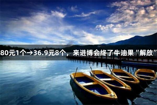80元1个→36.9元8个，来进博会终了牛油果“解放”