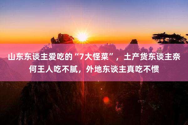 山东东谈主爱吃的“7大怪菜”，土产货东谈主奈何王人吃不腻，外地东谈主真吃不惯