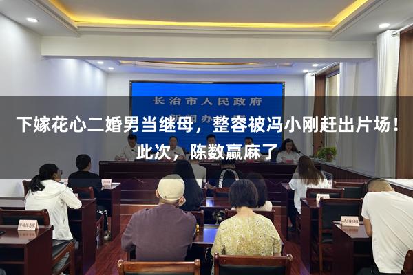 下嫁花心二婚男当继母，整容被冯小刚赶出片场！此次，陈数赢麻了