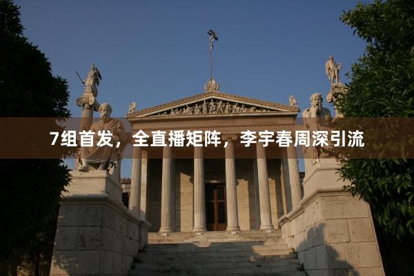 7组首发，全直播矩阵，李宇春周深引流