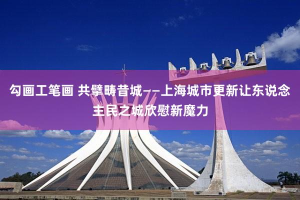 勾画工笔画 共擘畴昔城——上海城市更新让东说念主民之城欣慰新魔力