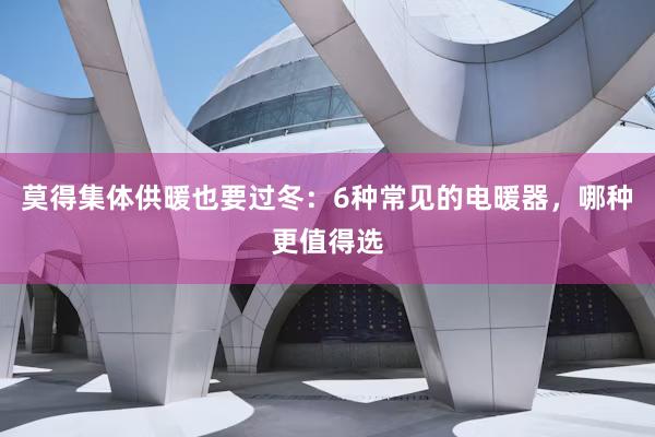 莫得集体供暖也要过冬：6种常见的电暖器，哪种更值得选