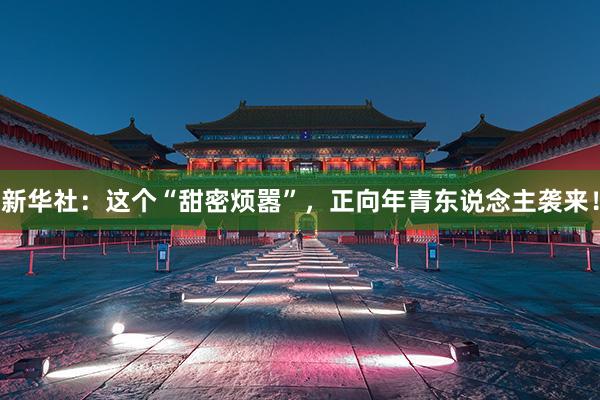 新华社：这个“甜密烦嚣”，正向年青东说念主袭来！