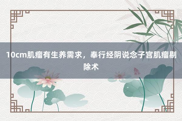 10cm肌瘤有生养需求，奉行经阴说念子宫肌瘤剔除术