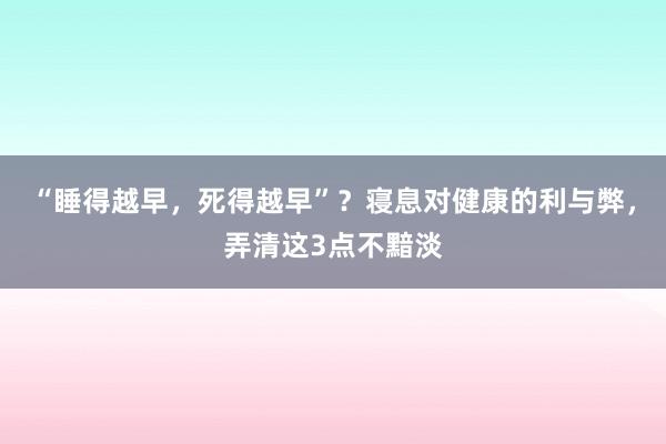 “睡得越早，死得越早”？寝息对健康的利与弊，弄清这3点不黯淡