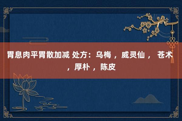 胃息肉平胃散加减 处方：乌梅 ，威灵仙 ， 苍术 ，厚朴 ，陈皮