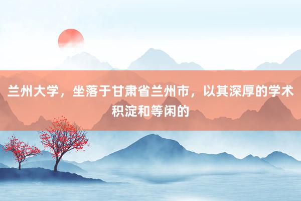 兰州大学，坐落于甘肃省兰州市，以其深厚的学术积淀和等闲的