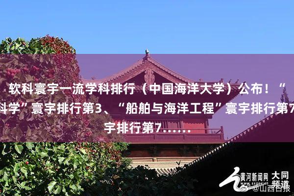 软科寰宇一流学科排行（中国海洋大学）公布！“海洋科学”寰宇排行第3、“船舶与海洋工程”寰宇排行第7……