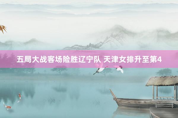 五局大战客场险胜辽宁队 天津女排升至第4