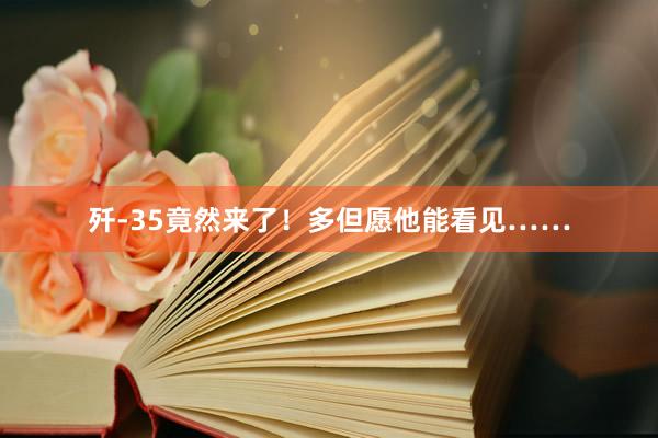 歼-35竟然来了！多但愿他能看见……