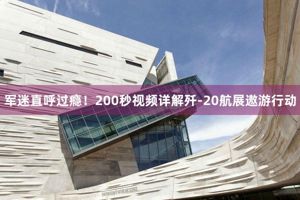 军迷直呼过瘾！200秒视频详解歼-20航展遨游行动