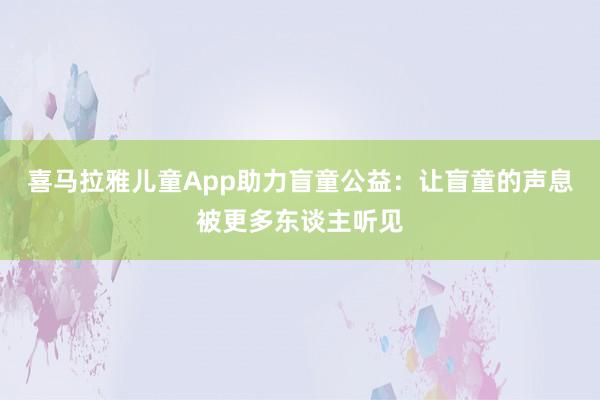 喜马拉雅儿童App助力盲童公益：让盲童的声息被更多东谈主听见