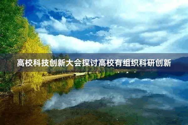 高校科技创新大会探讨高校有组织科研创新