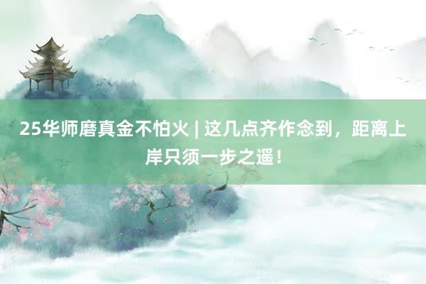 25华师磨真金不怕火 | 这几点齐作念到，距离上岸只须一步之遥！