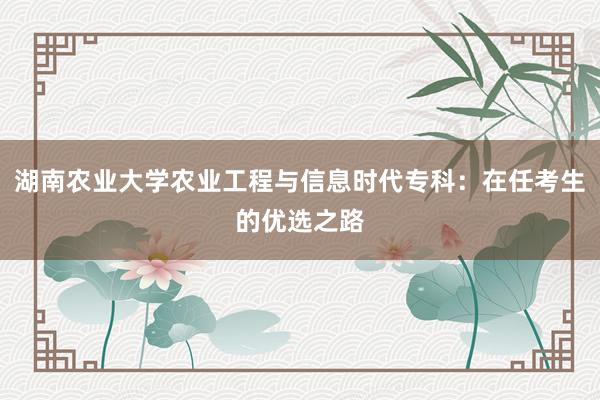 湖南农业大学农业工程与信息时代专科：在任考生的优选之路