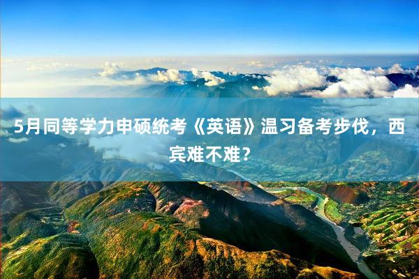 5月同等学力申硕统考《英语》温习备考步伐，西宾难不难？