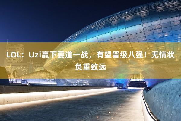 LOL：Uzi赢下要道一战，有望晋级八强！无情状负重致远
